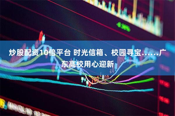 炒股配资10倍平台 时光信箱、校园寻宝……广东高校用心迎新