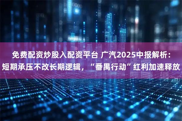 免费配资炒股入配资平台 广汽2025中报解析：短期承压不改长期逻辑，“番禺行动”红利加速释放