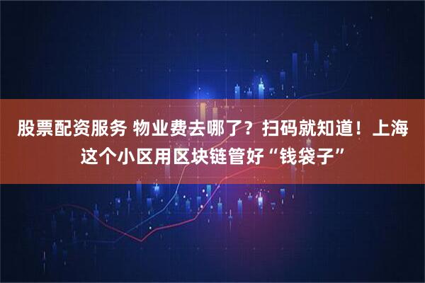 股票配资服务 物业费去哪了？扫码就知道！上海这个小区用区块链管好“钱袋子”