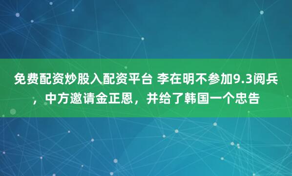 免费配资炒股入配资平台 李在明不参加9.3阅兵，中方邀请金正恩，并给了韩国一个忠告