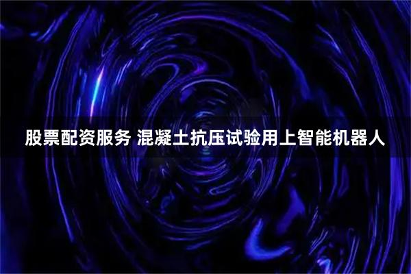 股票配资服务 混凝土抗压试验用上智能机器人