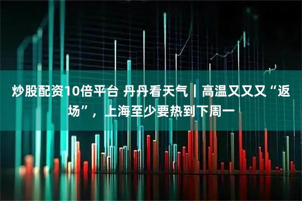 炒股配资10倍平台 丹丹看天气｜高温又又又“返场”，上海至少要热到下周一