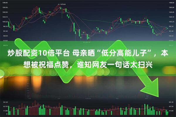炒股配资10倍平台 母亲晒“低分高能儿子”，本想被祝福点赞，谁知网友一句话太扫兴