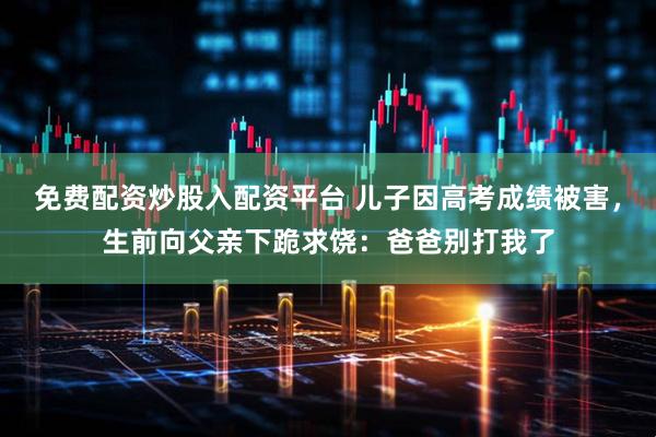 免费配资炒股入配资平台 儿子因高考成绩被害，生前向父亲下跪求饶：爸爸别打我了