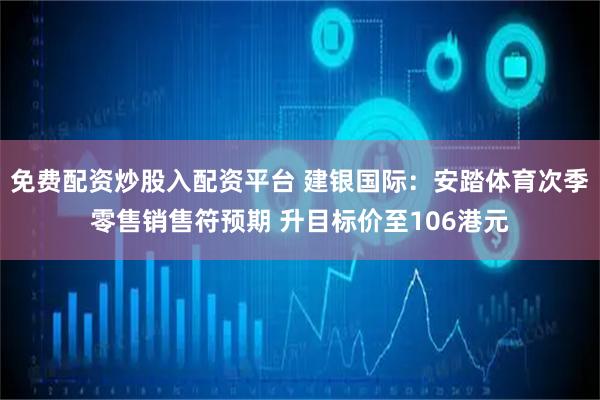 免费配资炒股入配资平台 建银国际：安踏体育次季零售销售符预期 升目标价至106港元