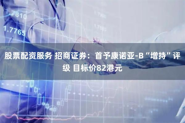 股票配资服务 招商证券：首予康诺亚-B“增持”评级 目标价82港元