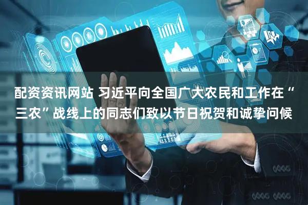 配资资讯网站 习近平向全国广大农民和工作在“三农”战线上的同志们致以节日祝贺和诚挚问候