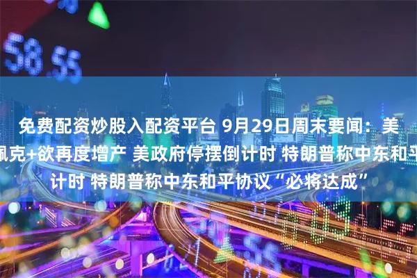 免费配资炒股入配资平台 9月29日周末要闻：美、布两油低开 欧佩克+欲再度增产 美政府停摆倒计时 特朗普称中东和平协议“必将达成”