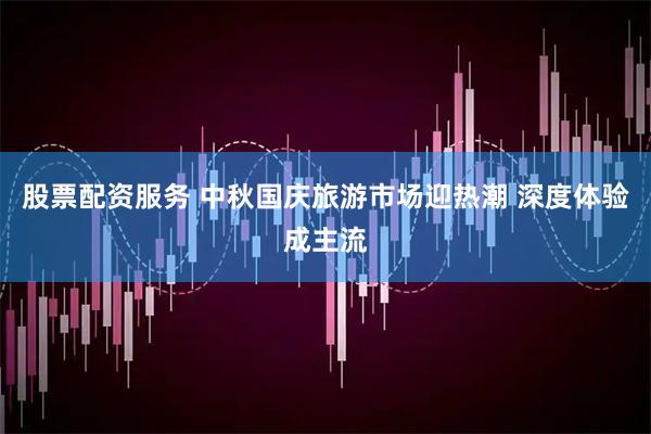 股票配资服务 中秋国庆旅游市场迎热潮 深度体验成主流