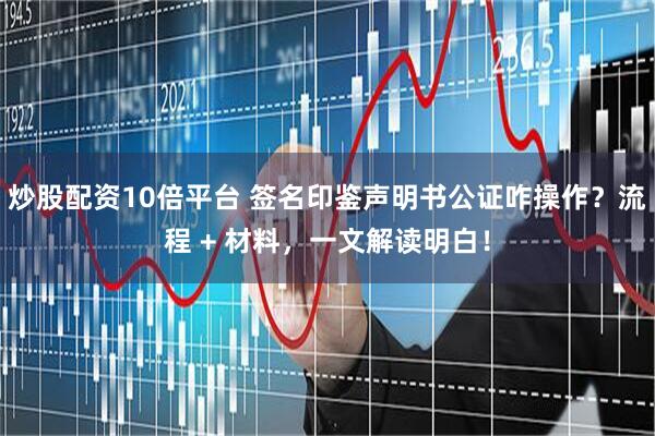 炒股配资10倍平台 签名印鉴声明书公证咋操作？流程 + 材料，一文解读明白！