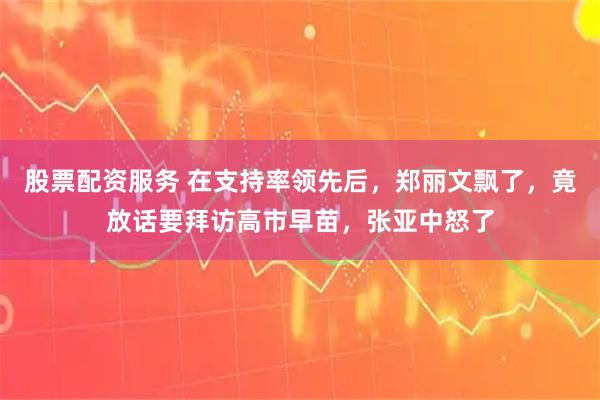 股票配资服务 在支持率领先后，郑丽文飘了，竟放话要拜访高市早苗，张亚中怒了