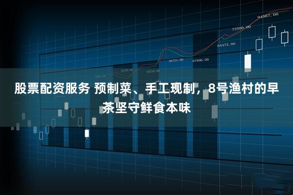 股票配资服务 预制菜、手工现制，8号渔村的早茶坚守鲜食本味