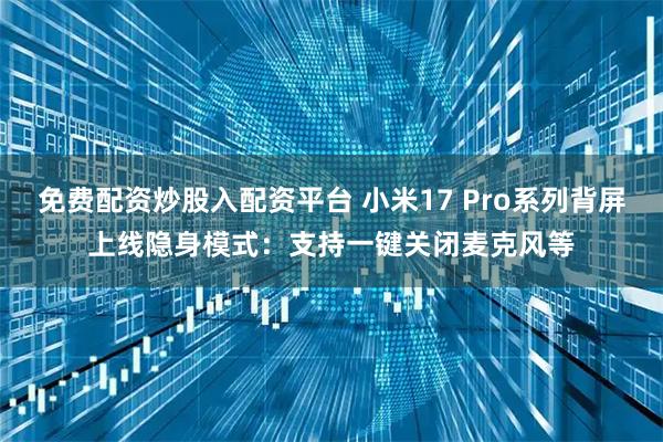 免费配资炒股入配资平台 小米17 Pro系列背屏上线隐身模式：支持一键关闭麦克风等