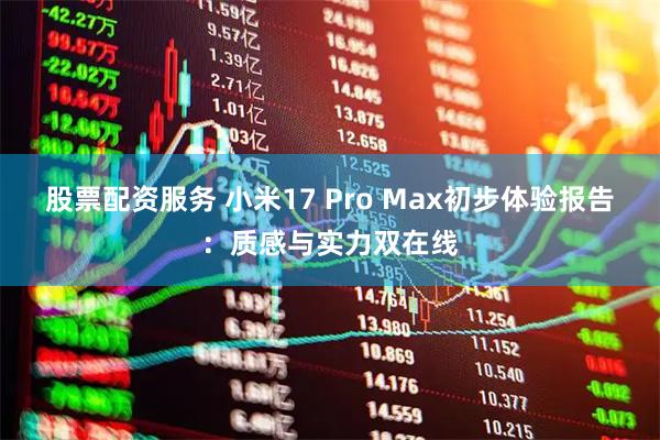 股票配资服务 小米17 Pro Max初步体验报告：质感与实力双在线