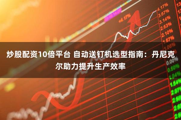 炒股配资10倍平台 自动送钉机选型指南：丹尼克尔助力提升生产效率