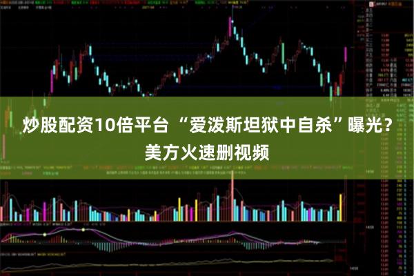 炒股配资10倍平台 “爱泼斯坦狱中自杀”曝光？美方火速删视频