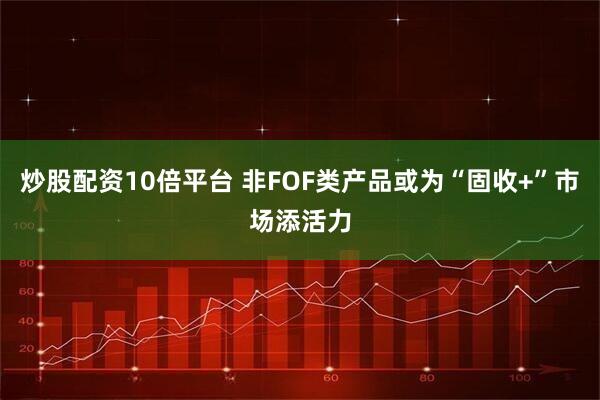 炒股配资10倍平台 非FOF类产品或为“固收+”市场添活力