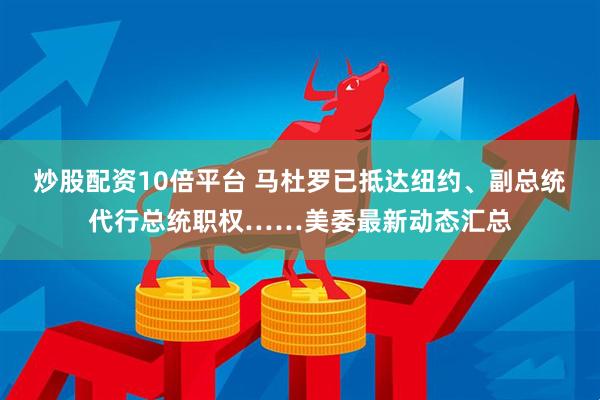 炒股配资10倍平台 马杜罗已抵达纽约、副总统代行总统职权……美委最新动态汇总