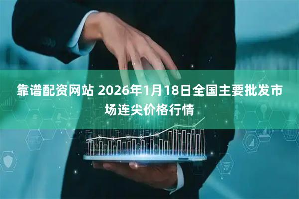 靠谱配资网站 2026年1月18日全国主要批发市场连尖价格行情