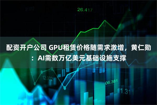 配资开户公司 GPU租赁价格随需求激增，黄仁勋：AI需数万亿美元基础设施支撑
