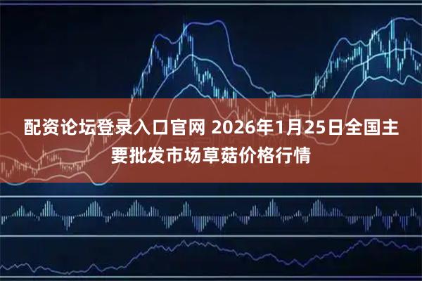 配资论坛登录入口官网 2026年1月25日全国主要批发市场草菇价格行情