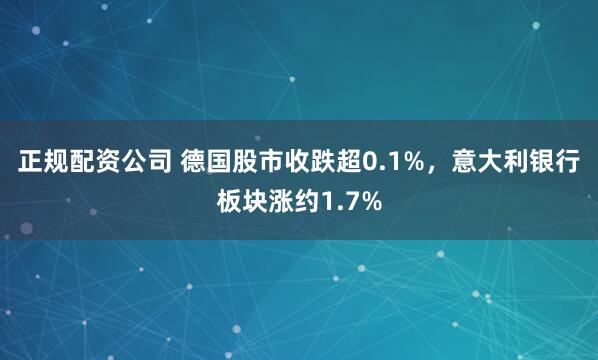 正规配资公司 德国股市收跌超0.1%，意大利银行板块涨约1.7%