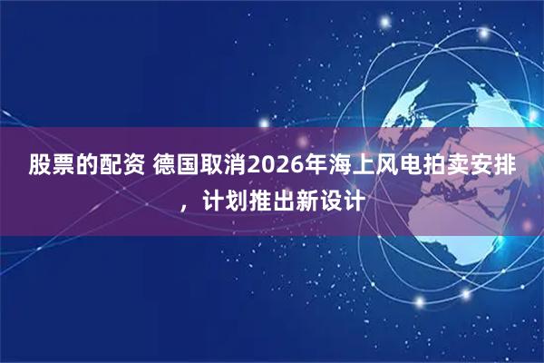 股票的配资 德国取消2026年海上风电拍卖安排，计划推出新设计