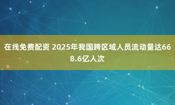 在线免费配资 2025年我国跨区域人员流动量达668.6亿人次