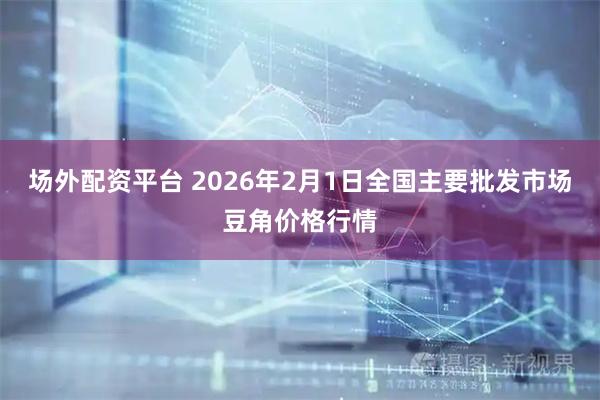 场外配资平台 2026年2月1日全国主要批发市场豆角价格行情