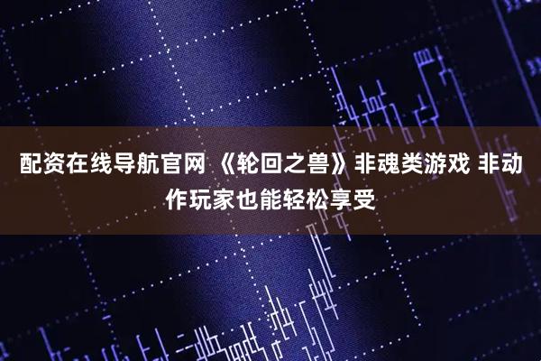 配资在线导航官网 《轮回之兽》非魂类游戏 非动作玩家也能轻松享受