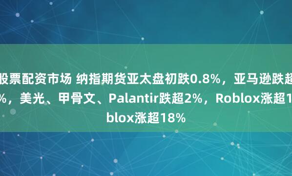 股票配资市场 纳指期货亚太盘初跌0.8%，亚马逊跌超10%，美光、甲骨文、Palantir跌超2%，Roblox涨超18%