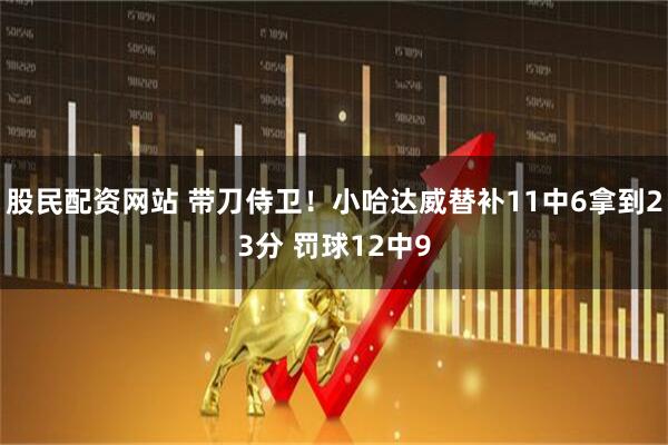 股民配资网站 带刀侍卫！小哈达威替补11中6拿到23分 罚球12中9
