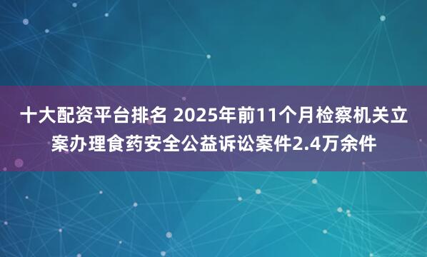 十大配资平台排名 2025年前11个月检察机关立案办理食药安全公益诉讼案件2.4万余件