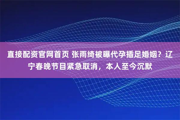 直接配资官网首页 张雨绮被曝代孕插足婚姻？辽宁春晚节目紧急取消，本人至今沉默