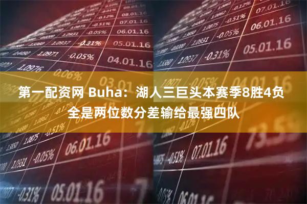 第一配资网 Buha：湖人三巨头本赛季8胜4负 全是两位数分差输给最强四队