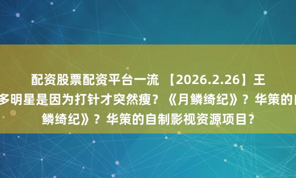 配资股票配资平台一流 【2026.2.26】王天辰和郭晓婷？很多明星是因为打针才突然瘦？《月鳞绮纪》？华策的自制影视资源项目？