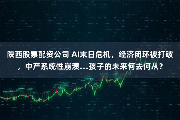 陕西股票配资公司 AI末日危机，经济闭环被打破，中产系统性崩溃…孩子的未来何去何从？