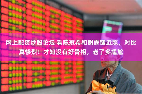 网上配资炒股论坛 看陈冠希和谢霆锋近照，对比真惨烈！才知没有好骨相，老了多尴尬