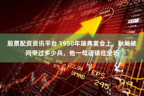 股票配资资讯平台 1950年瑞典宴会上，耿飚被问带过多少兵，他一句话镇住全场