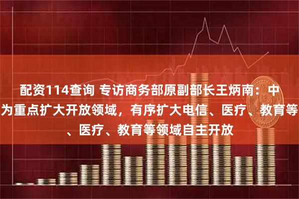 配资114查询 专访商务部原副部长王炳南：中国将以服务业为重点扩大开放领域，有序扩大电信、医疗、教育等领域自主开放