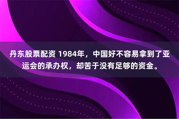丹东股票配资 1984年，中国好不容易拿到了亚运会的承办权，却苦于没有足够的资金。