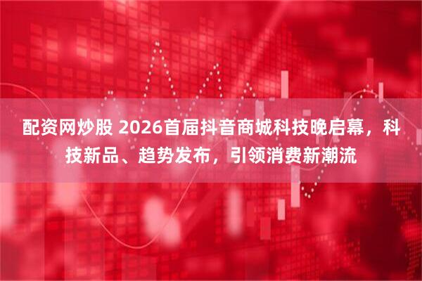 配资网炒股 2026首届抖音商城科技晚启幕，科技新品、趋势发布，引领消费新潮流