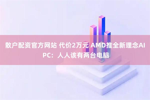 散户配资官方网站 代价2万元 AMD推全新理念AI PC：人人该有两台电脑
