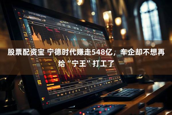 股票配资宝 宁德时代赚走548亿，车企却不想再给“宁王”打工了