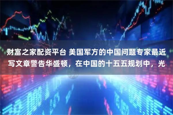 财富之家配资平台 美国军方的中国问题专家最近写文章警告华盛顿，在中国的十五五规划中，光