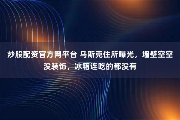 炒股配资官方网平台 马斯克住所曝光，墙壁空空没装饰，冰箱连吃的都没有