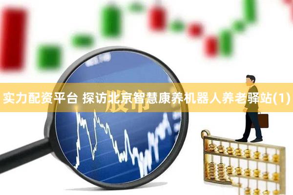 实力配资平台 探访北京智慧康养机器人养老驿站(1)
