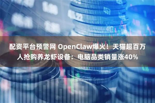 配资平台预警网 OpenClaw爆火！天猫超百万人抢购养龙虾设备：电脑品类销量涨40%