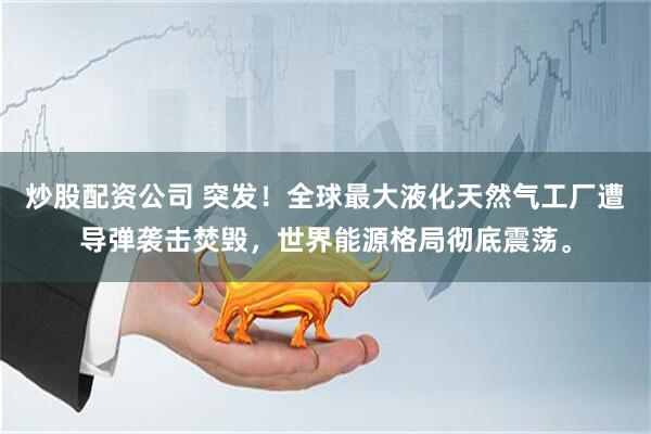 炒股配资公司 突发！全球最大液化天然气工厂遭导弹袭击焚毁，世界能源格局彻底震荡。