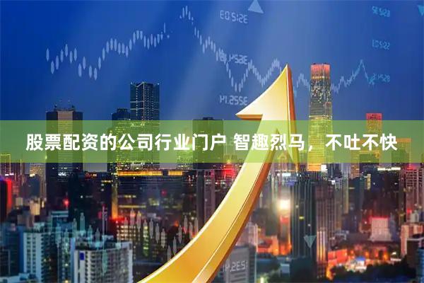 股票配资的公司行业门户 智趣烈马，不吐不快